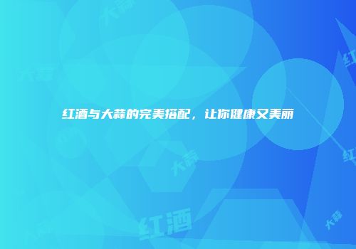 红酒与大蒜的完美搭配，让你健康又美丽