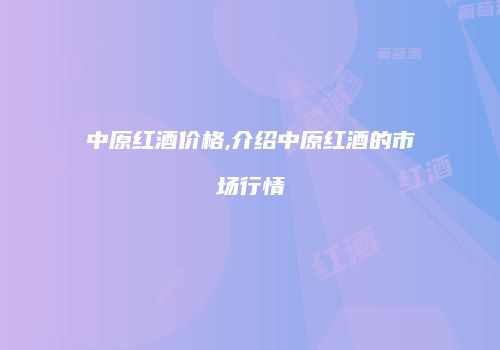 中原红酒价格,介绍中原红酒的市场行情