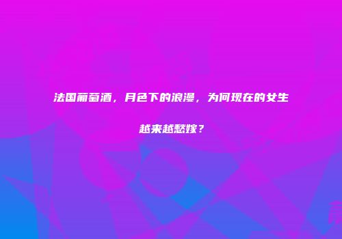 法国葡萄酒，月色下的浪漫，为何现在的女生越来越愁嫁？