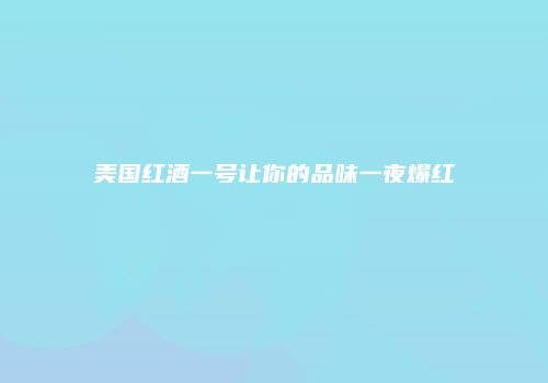 美国红酒一号让你的品味一夜爆红