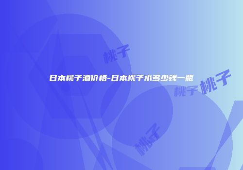 日本桃子酒价格-日本桃子水多少钱一瓶