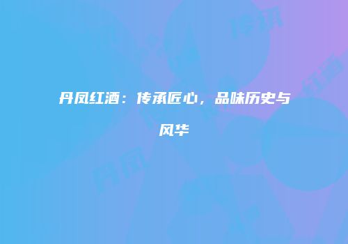 丹凤红酒：传承匠心，品味历史与风华