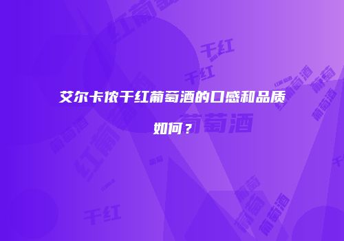 艾尔卡侬干红葡萄酒的口感和品质如何？