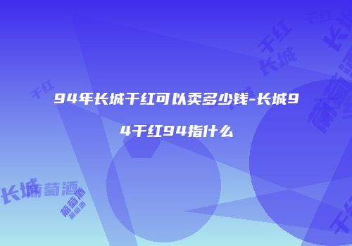 94年长城干红可以卖多少钱-长城94干红94指什么
