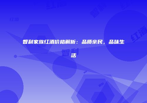 智利家族红酒价格解析：品质亲民，品味生活