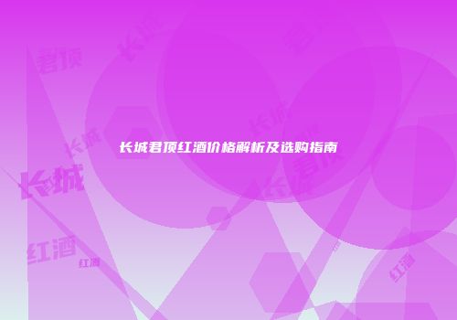 长城君顶红酒价格解析及选购指南