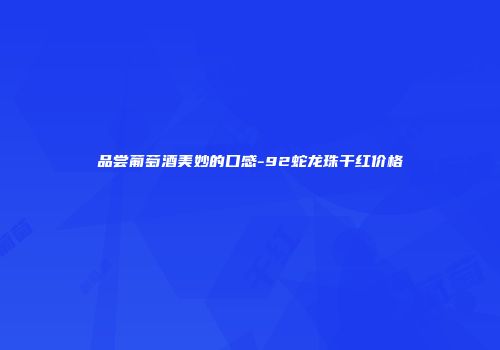品尝葡萄酒美妙的口感-92蛇龙珠干红价格