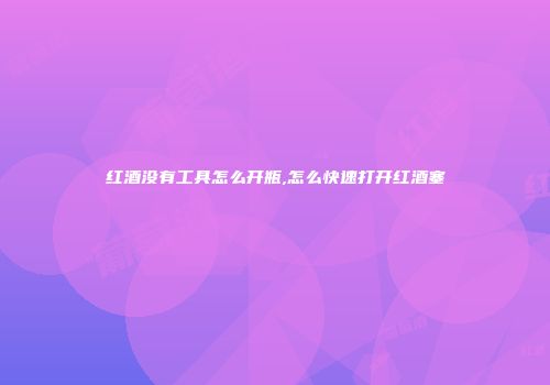 红酒没有工具怎么开瓶,怎么快速打开红酒塞