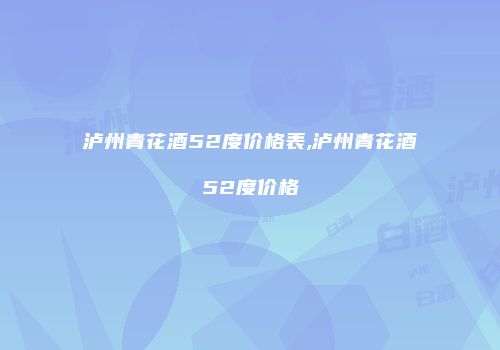 泸州青花酒52度价格表,泸州青花酒52度价格