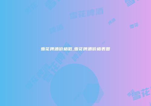 雪花啤酒价格低,雪花啤酒价格表图