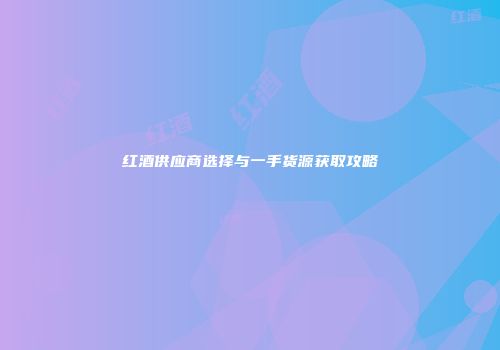 红酒供应商选择与一手货源获取攻略