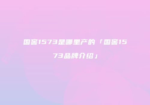 国窖1573是哪里产的「国窖1573品牌介绍」