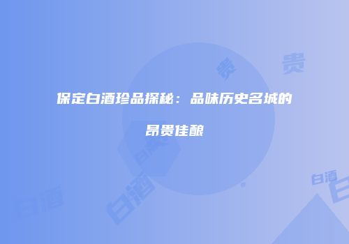 保定白酒珍品探秘：品味历史名城的昂贵佳酿