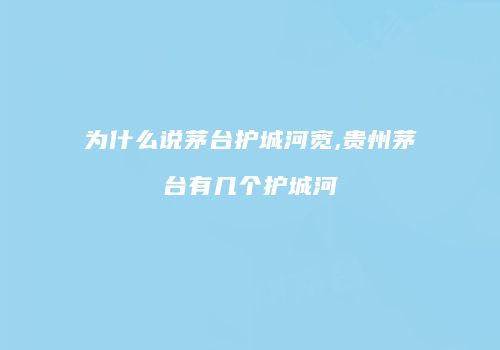 为什么说茅台护城河宽,贵州茅台有几个护城河
