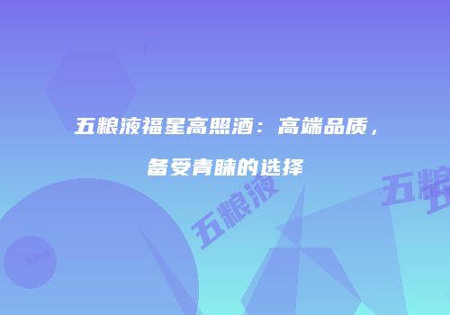 五粮液福星高照酒：高端品质，备受青睐的选择