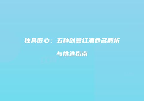 独具匠心：五种创意红酒命名解析与挑选指南
