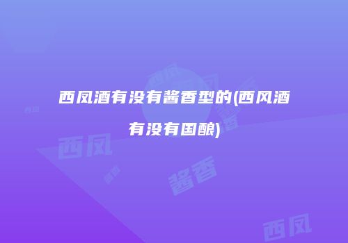 西凤酒有没有酱香型的(西风酒有没有国酿)
