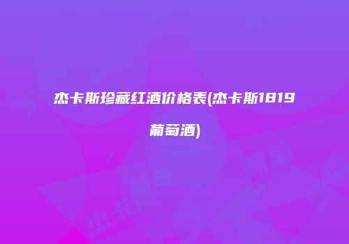杰卡斯珍藏红酒价格表(杰卡斯1819葡萄酒)