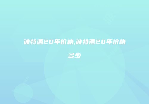 波特酒20年价格,波特酒20年价格多少