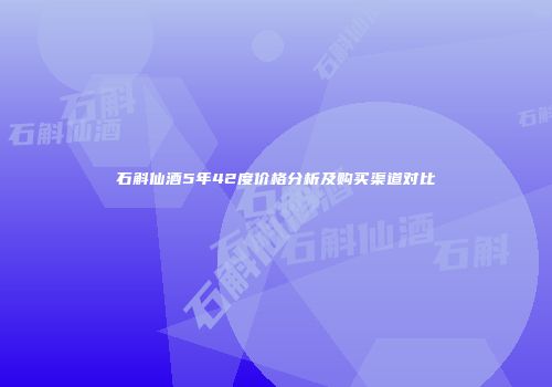 石斛仙酒5年42度价格分析及购买渠道对比