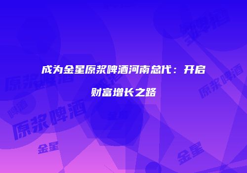 成为金星原浆啤酒河南总代：开启财富增长之路