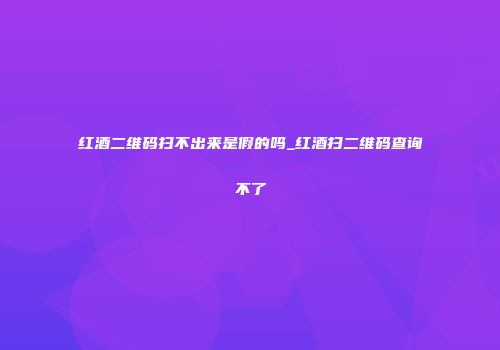 红酒二维码扫不出来是假的吗_红酒扫二维码查询不了