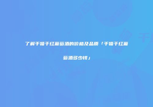 了解千禧干红葡萄酒的价格及品质「千禧干红葡萄酒多少钱」