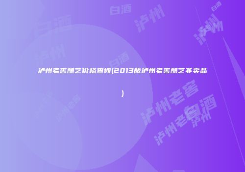 泸州老窖酿艺价格查询(2013版泸州老窖酿艺非卖品)