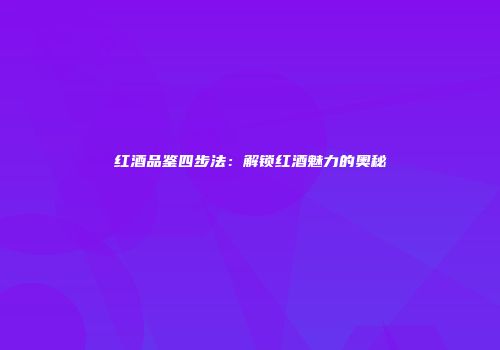 红酒品鉴四步法：解锁红酒魅力的奥秘