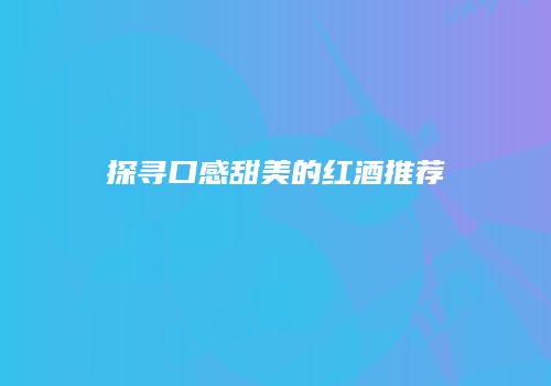 探寻口感甜美的红酒推荐