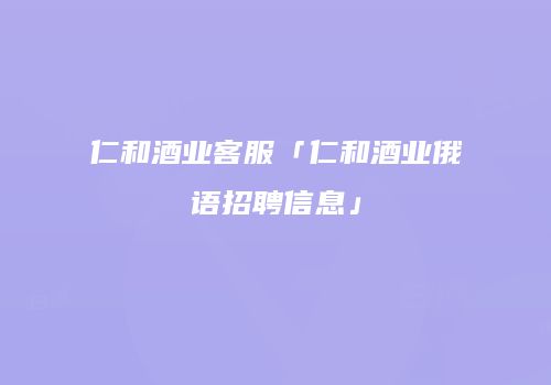 仁和酒业客服「仁和酒业俄语招聘信息」