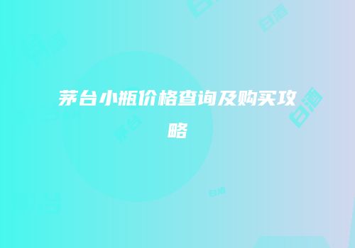 茅台小瓶价格查询及购买攻略