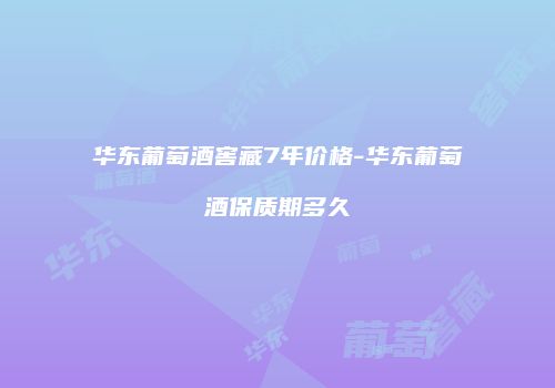 华东葡萄酒窖藏7年价格-华东葡萄酒保质期多久