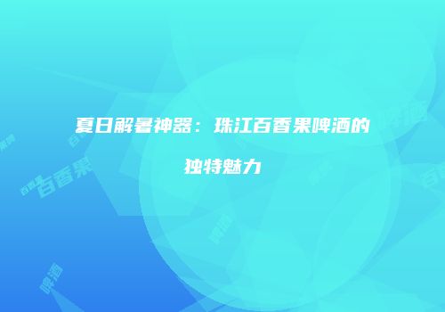 夏日解暑神器：珠江百香果啤酒的独特魅力