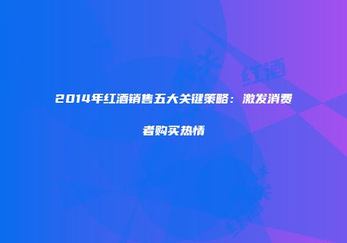 2014年红酒销售五大关键策略：激发消费者购买热情
