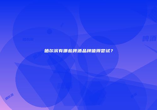 哈尔滨有哪些啤酒品牌值得尝试？
