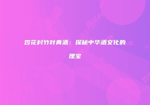 杏花村竹叶青酒：探秘中华酒文化的瑰宝
