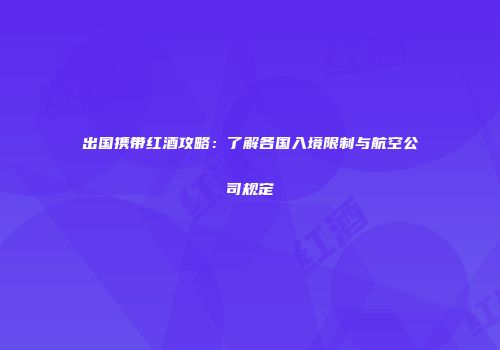 出国携带红酒攻略：了解各国入境限制与航空公司规定