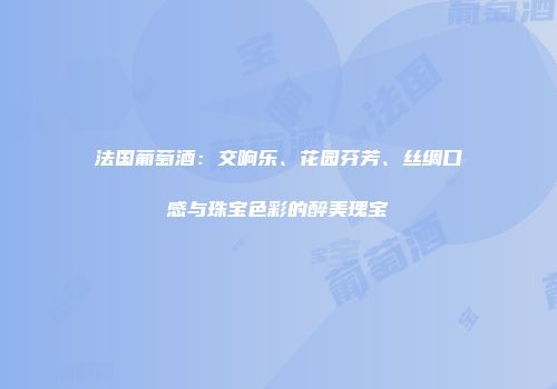法国葡萄酒：交响乐、花园芬芳、丝绸口感与珠宝色彩的醉美瑰宝