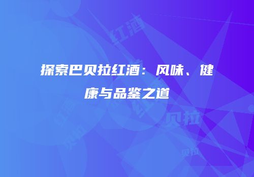 探索巴贝拉红酒：风味、健康与品鉴之道