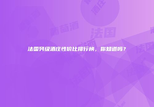 法国列级酒庄性价比排行榜，你知道吗？