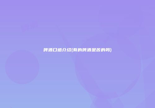 啤酒口感介绍(有的啤酒是苦的吗)