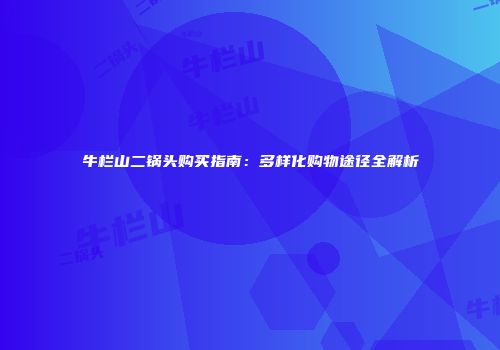 牛栏山二锅头购买指南：多样化购物途径全解析