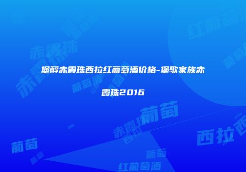 堡醇赤霞珠西拉红葡萄酒价格-堡歌家族赤霞珠2016
