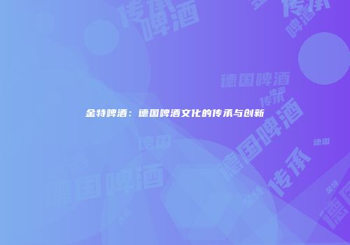 金特啤酒：德国啤酒文化的传承与创新