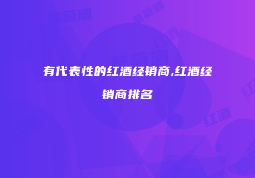 有代表性的红酒经销商,红酒经销商排名