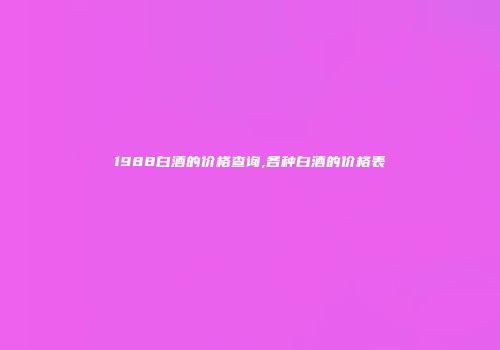 1988白酒的价格查询,各种白酒的价格表