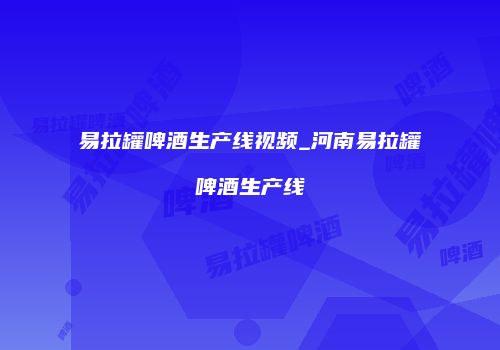 易拉罐啤酒生产线视频_河南易拉罐啤酒生产线