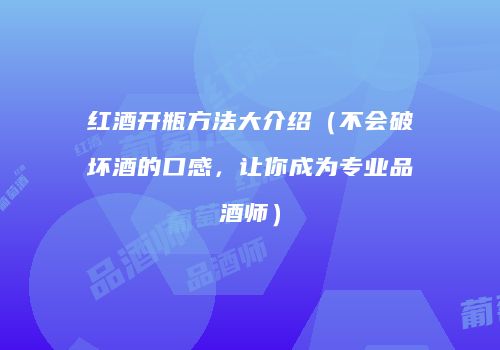 红酒开瓶方法大介绍（不会破坏酒的口感，让你成为专业品酒师）