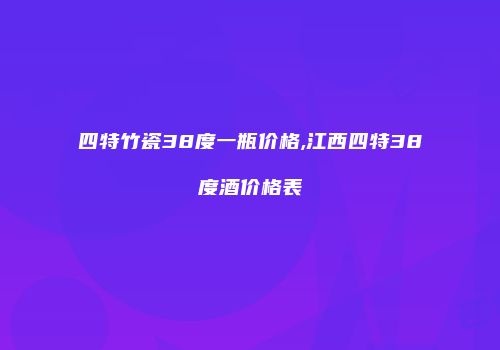 四特竹瓷38度一瓶价格,江西四特38度酒价格表